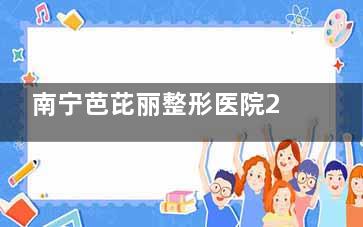 南宁芭芘丽整形医院2025价目表更新：双眼皮|隆鼻|丰胸|玻尿酸|皮肤美容项目费用